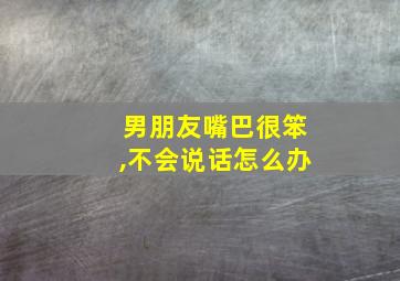 男朋友嘴巴很笨,不会说话怎么办