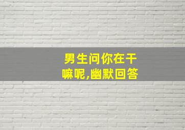 男生问你在干嘛呢,幽默回答