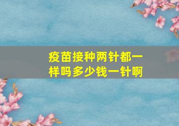 疫苗接种两针都一样吗多少钱一针啊