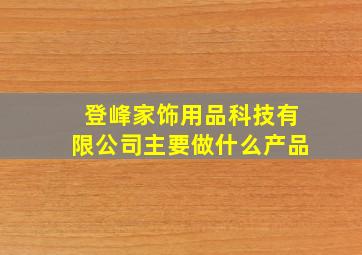 登峰家饰用品科技有限公司主要做什么产品