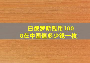 白俄罗斯钱币1000在中国值多少钱一枚