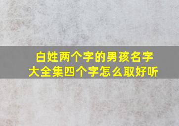 白姓两个字的男孩名字大全集四个字怎么取好听