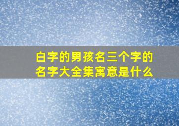 白字的男孩名三个字的名字大全集寓意是什么