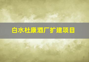 白水杜康酒厂扩建项目