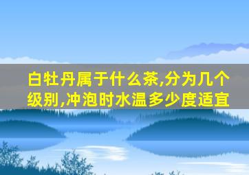 白牡丹属于什么茶,分为几个级别,冲泡时水温多少度适宜