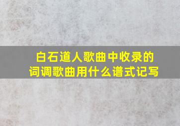 白石道人歌曲中收录的词调歌曲用什么谱式记写