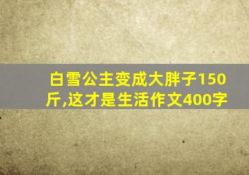 白雪公主变成大胖子150斤,这才是生活作文400字