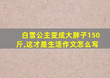 白雪公主变成大胖子150斤,这才是生活作文怎么写