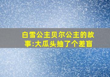 白雪公主贝尔公主的故事:大瓜头抽了个差盲