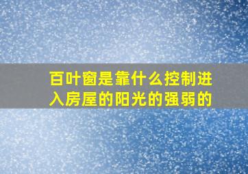 百叶窗是靠什么控制进入房屋的阳光的强弱的