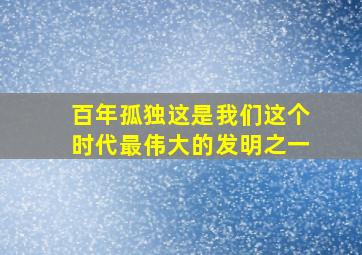 百年孤独这是我们这个时代最伟大的发明之一