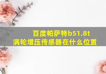 百度帕萨特b51.8t涡轮增压传感器在什么位置