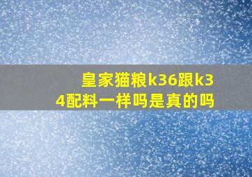 皇家猫粮k36跟k34配料一样吗是真的吗