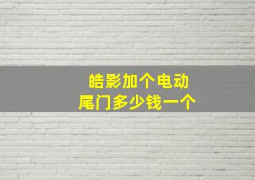 皓影加个电动尾门多少钱一个