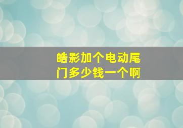 皓影加个电动尾门多少钱一个啊