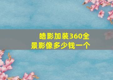 皓影加装360全景影像多少钱一个