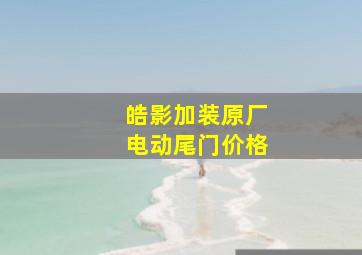 皓影加装原厂电动尾门价格