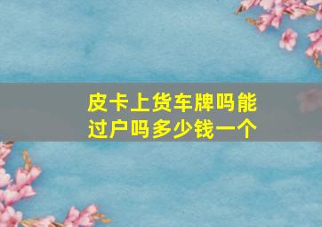 皮卡上货车牌吗能过户吗多少钱一个