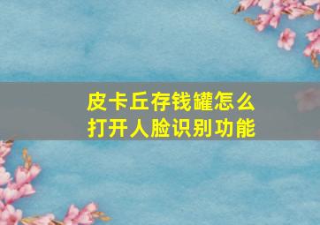 皮卡丘存钱罐怎么打开人脸识别功能