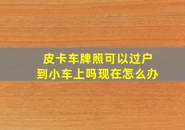 皮卡车牌照可以过户到小车上吗现在怎么办