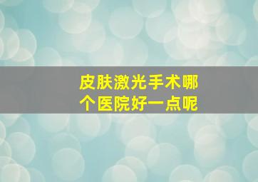 皮肤激光手术哪个医院好一点呢