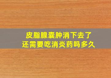 皮脂腺囊肿消下去了还需要吃消炎药吗多久