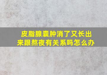 皮脂腺囊肿消了又长出来跟熬夜有关系吗怎么办