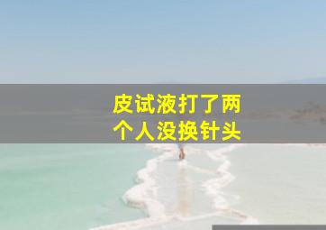 皮试液打了两个人没换针头