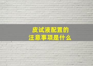 皮试液配置的注意事项是什么