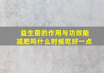 益生菌的作用与功效能减肥吗什么时候吃好一点