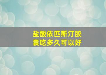 盐酸依匹斯汀胶囊吃多久可以好