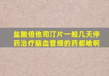 盐酸倍他司汀片一般几天停药治疗脑血管细的药都啥啊