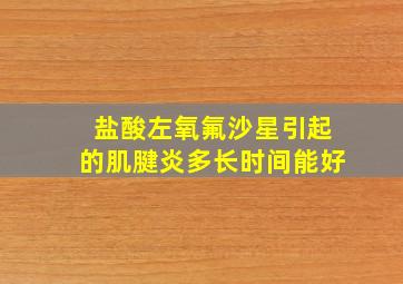 盐酸左氧氟沙星引起的肌腱炎多长时间能好