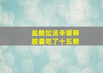 盐酸拉法辛缓释胶囊吃了十五颗