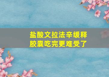 盐酸文拉法辛缓释胶囊吃完更难受了