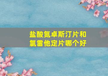 盐酸氮卓斯汀片和氯雷他定片哪个好