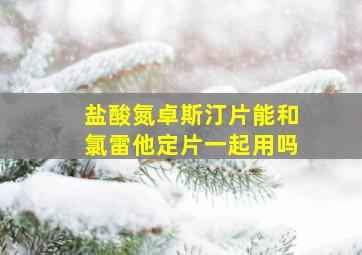 盐酸氮卓斯汀片能和氯雷他定片一起用吗