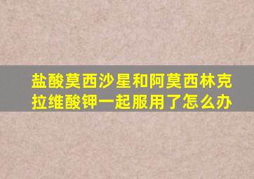 盐酸莫西沙星和阿莫西林克拉维酸钾一起服用了怎么办