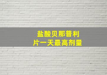 盐酸贝那普利片一天最高剂量