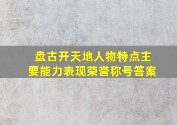 盘古开天地人物特点主要能力表现荣誉称号答案