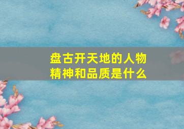 盘古开天地的人物精神和品质是什么