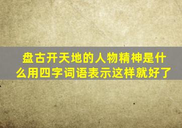 盘古开天地的人物精神是什么用四字词语表示这样就好了