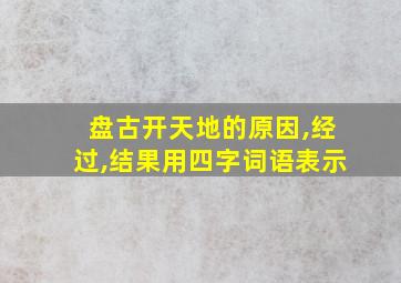 盘古开天地的原因,经过,结果用四字词语表示