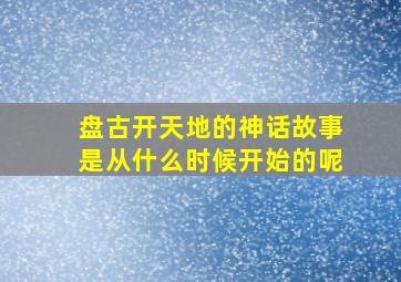 盘古开天地的神话故事是从什么时候开始的呢