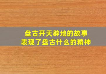 盘古开天辟地的故事表现了盘古什么的精神