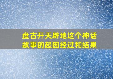 盘古开天辟地这个神话故事的起因经过和结果