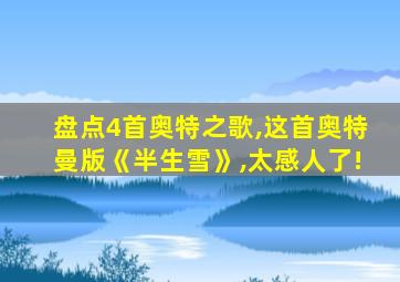 盘点4首奥特之歌,这首奥特曼版《半生雪》,太感人了!