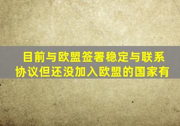 目前与欧盟签署稳定与联系协议但还没加入欧盟的国家有