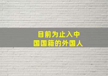 目前为止入中国国籍的外国人