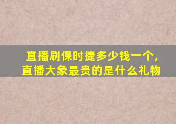 直播刷保时捷多少钱一个,直播大象最贵的是什么礼物